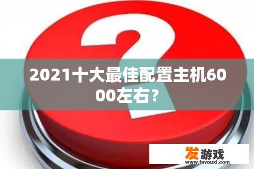 2021十大最佳配置主机6000左右？