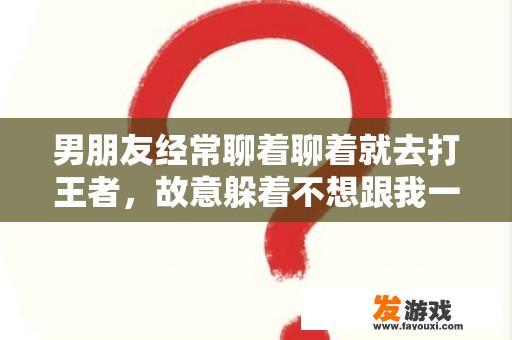 男朋友经常聊着聊着就去打王者，故意躲着不想跟我一起玩，一玩就是两三点，玩完还不理我，该不该跟他分手？