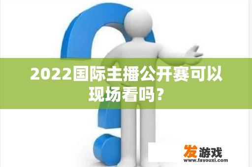 2022国际主播公开赛可以现场看吗？