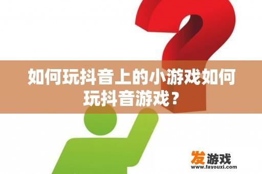 如何玩抖音上的小游戏如何玩抖音游戏？