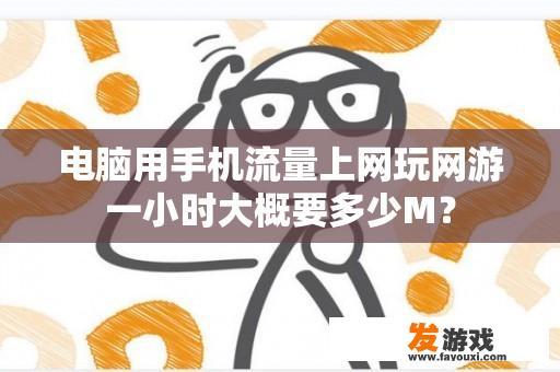 电脑用手机流量上网玩网游一小时大概要多少M？