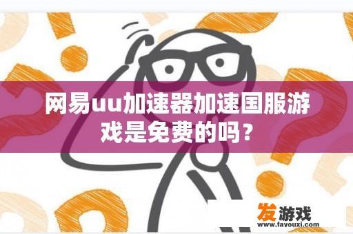 网易uu加速器加速国服游戏是免费的吗？