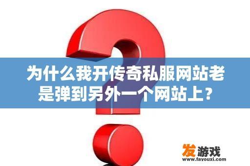 为什么我开传奇私服网站老是弹到另外一个网站上？