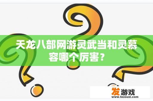 天龙八部网游灵武当和灵慕容哪个厉害？