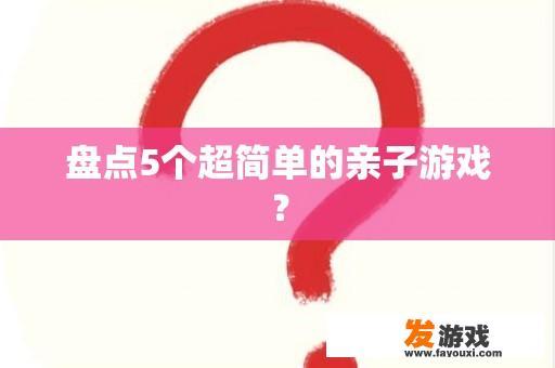 盘点5个超简单的亲子游戏？