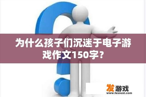 为什么孩子们沉迷于电子游戏作文150字？