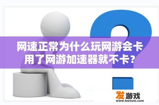 网速正常为什么玩网游会卡用了网游加速器就不卡？