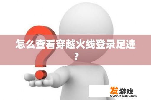 怎么查看穿越火线登录足迹？