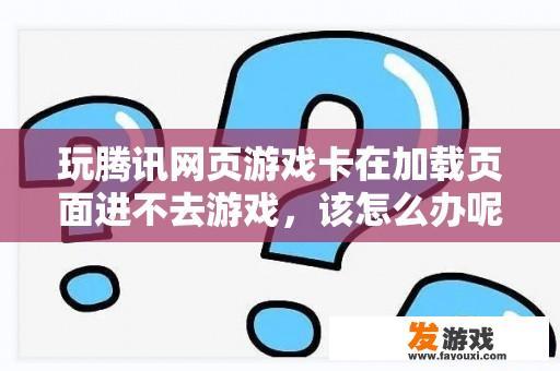 玩腾讯网页游戏卡在加载页面进不去游戏，该怎么办呢？