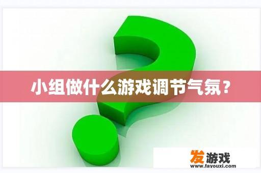 小组做什么游戏调节气氛？