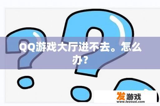 QQ游戏大厅进不去。怎么办？