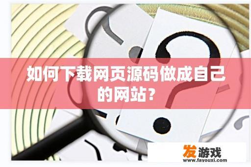 如何从源代码网站下载并制作网页网站？