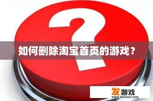 如何删除淘宝首页的游戏？