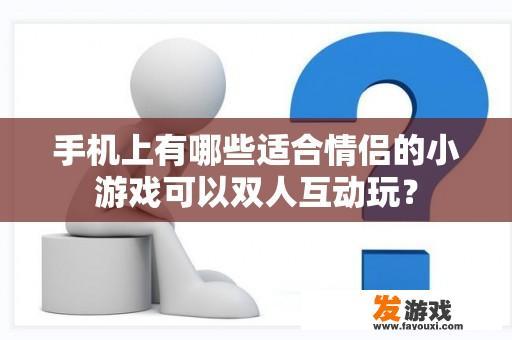 手机上有哪些适合情侣的小游戏可以双人互动玩？