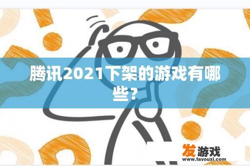 腾讯2021下架的游戏有哪些？