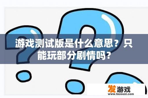 游戏测试版是什么意思？只能玩部分剧情吗？