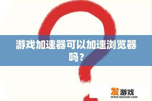 游戏加速器可以加速浏览器吗？