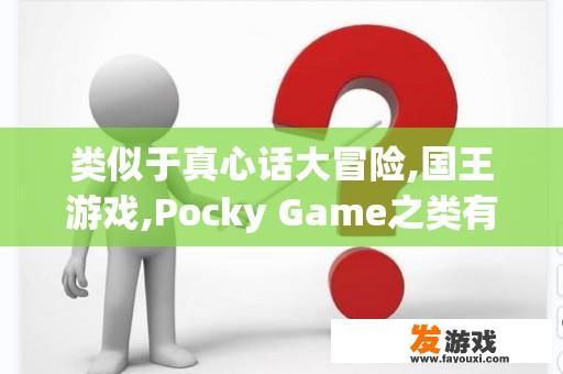 类似于真心话大冒险,国王游戏,Pocky Game之类有趣的游戏还有哪些？