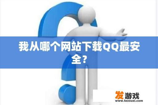 我从哪个网站下载QQ最安全？