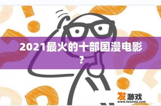 2021最火的十部国漫电影？