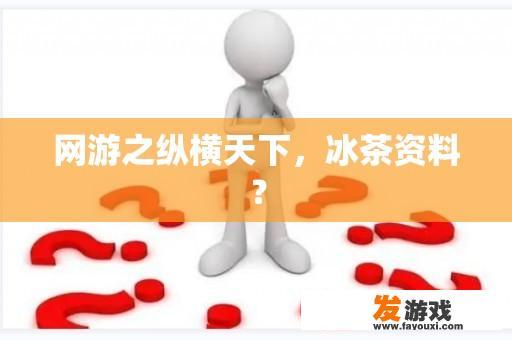 探索《网游之纵横天下》与冰茶资料的背后故事