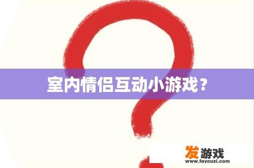 室内情侣互动小游戏？