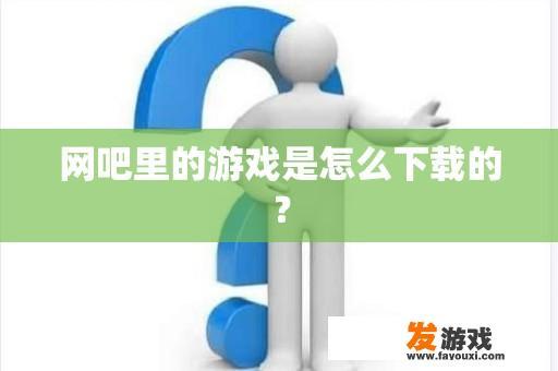 网吧里的游戏是怎么下载的？