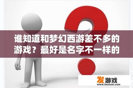 谁知道和梦幻西游差不多的游戏？最好是名字不一样的，网页游戏免谈，梦想世界免谈，问道免谈，梦幻诛仙免谈，梦幻西游有私服吗？