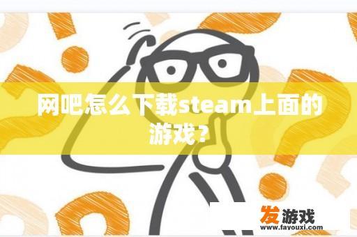 网吧怎么下载steam上面的游戏？