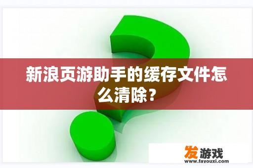 新浪页游助手的缓存文件怎么清除？