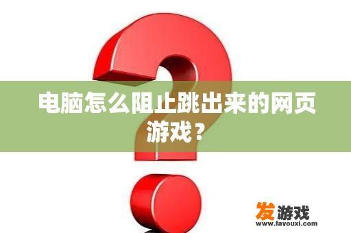 电脑怎么阻止跳出来的网页游戏？