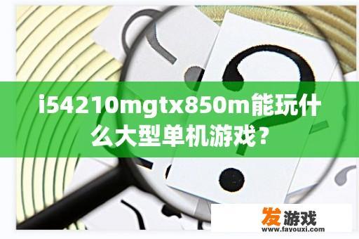 i54210mgtx850m能玩什么大型单机游戏？