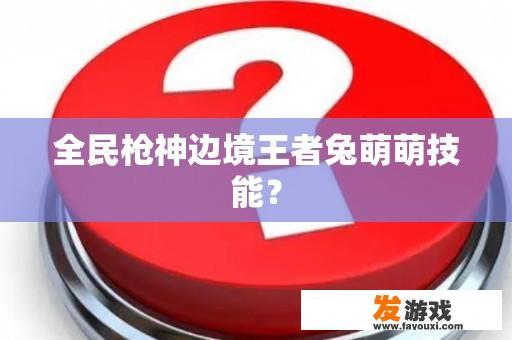 全民枪神边境王者兔萌萌技能？