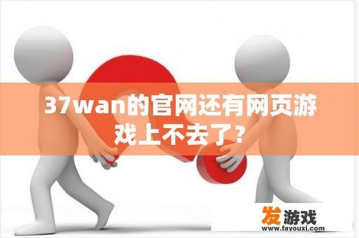 37wan的官网还有网页游戏上不去了？