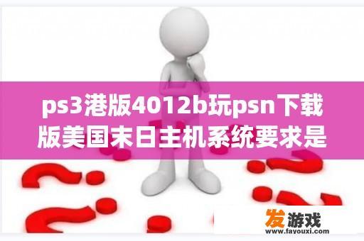 ps3港版4012b玩psn下载版美国末日主机系统要求是多少，4.60可以玩吗？小白不懂，求各路？