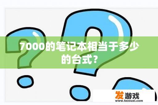 7000的笔记本相当于多少的台式？