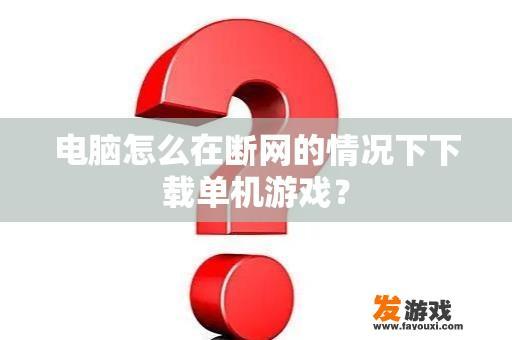 电脑怎么在断网的情况下下载单机游戏？