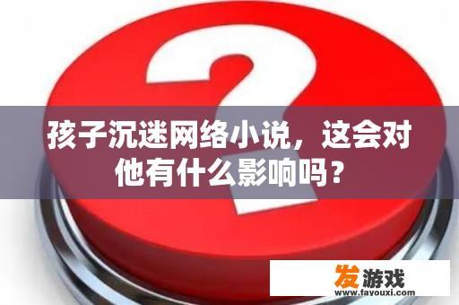 孩子沉迷网络小说，这会对他有什么影响吗？