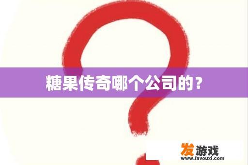 糖果传奇哪个公司的？