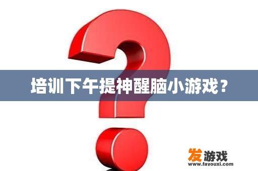 培训下午提神醒脑小游戏？