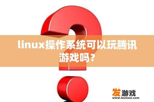 linux操作系统可以玩腾讯游戏吗？