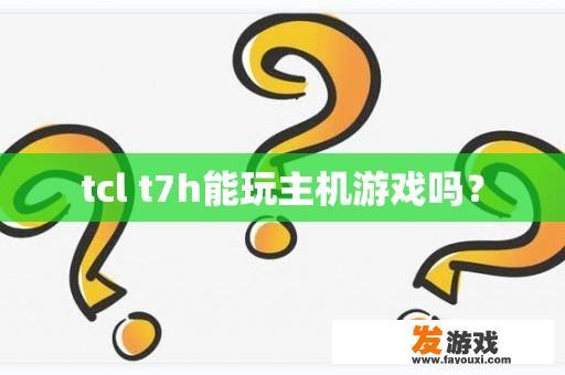 tcl t7h能玩主机游戏吗？