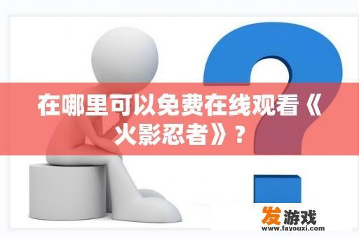 在哪里可以免费在线观看《火影忍者》？