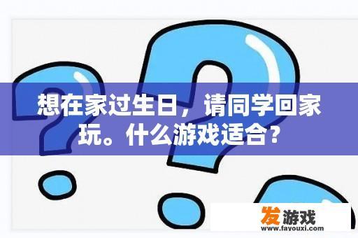 想在家过生日，请同学回家玩。什么游戏适合？