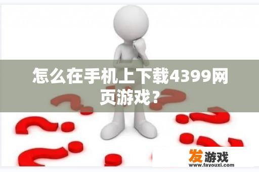 怎么在手机上下载4399网页游戏？