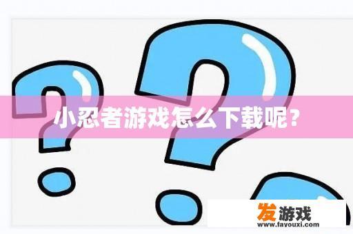 小忍者游戏怎么下载呢？