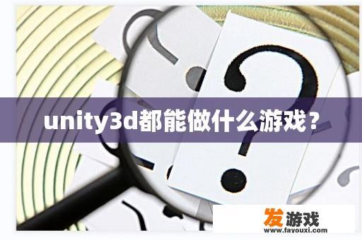 Unity 3D可以开发哪些类型的游戏呢?