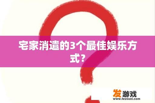 宅家消遣的3个最佳娱乐方式？