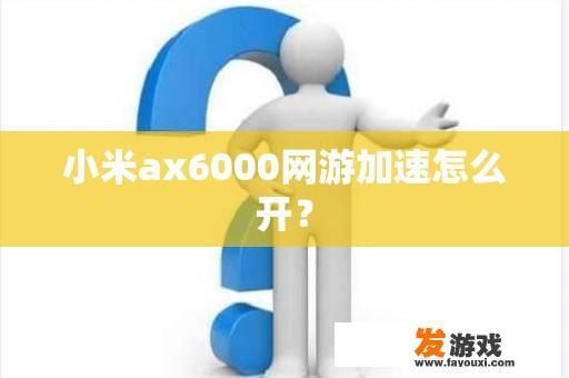 小米ax6000网游加速怎么开？