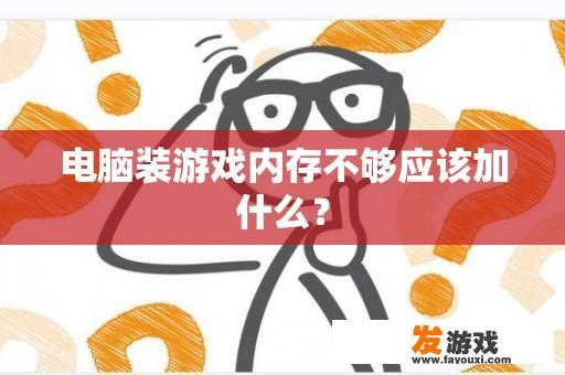 电脑装游戏内存不够应该加什么？